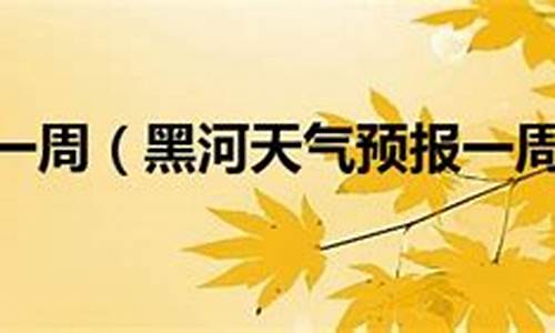 天气黑河一周天气预报15天_黑河一周天气情况