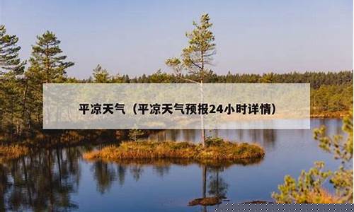 平凉市天气预报24_平凉天气预报24小时