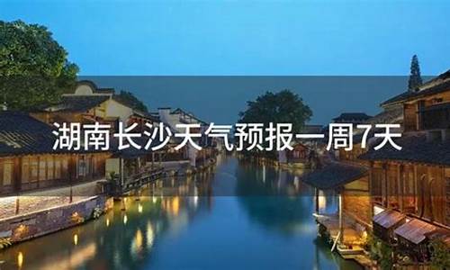 长沙市天气预报一周天气预报_湖南长沙市天气预报一周天气查询