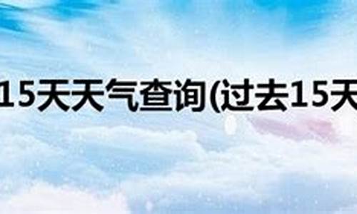 过去十四天天气_过去15天天气回顾