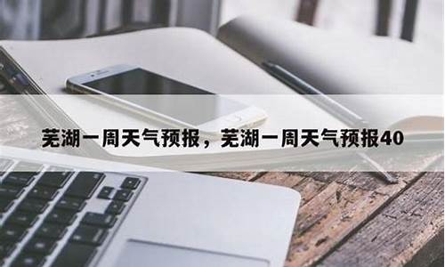 芜湖天气预报2345一周7天_芜湖一周天气预报40天