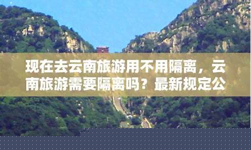 现在去云南旅游会被隔离吗2021_现在去云南旅游会被隔离吗